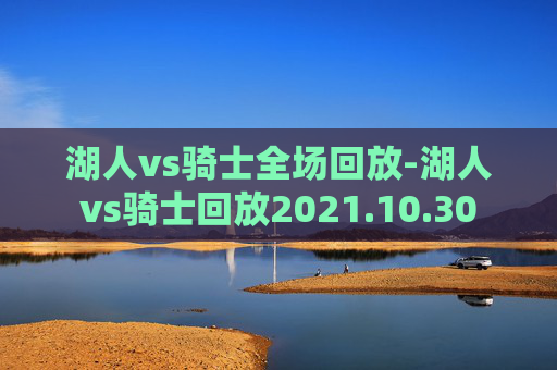 湖人vs骑士全场回放-湖人vs骑士回放2021.10.30