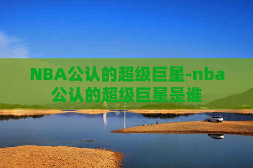 NBA公认的超级巨星-nba公认的超级巨星是谁