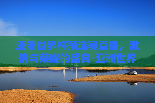 亚洲世界杯预选赛直播，激情与荣耀的盛宴-亚洲世界杯预选赛直播在哪看