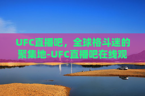UFC直播吧，全球格斗迷的聚集地-UFC直播吧在线观看