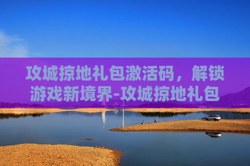 攻城掠地礼包激活码，解锁游戏新境界-攻城掠地礼包码是多少