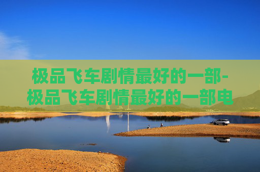 极品飞车剧情最好的一部-极品飞车剧情最好的一部电影