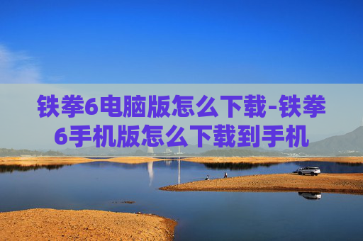 铁拳6电脑版怎么下载-铁拳6手机版怎么下载到手机