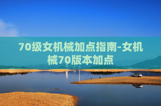 70级女机械加点指南-女机械70版本加点