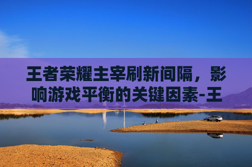 王者荣耀主宰刷新间隔，影响游戏平衡的关键因素-王者荣耀主宰刷新间隔时间