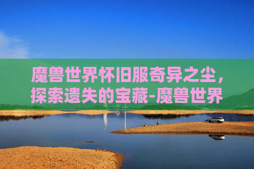魔兽世界怀旧服奇异之尘，探索遗失的宝藏-魔兽世界怀旧服奇异之尘在哪