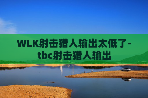 WLK射击猎人输出太低了-tbc射击猎人输出