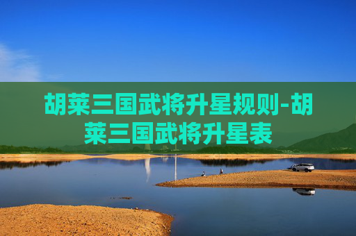 胡莱三国武将升星规则-胡莱三国武将升星表