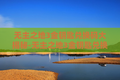 无主之地3金钥匙兑换码大揭秘-无主之地3金钥匙兑换码怎么用