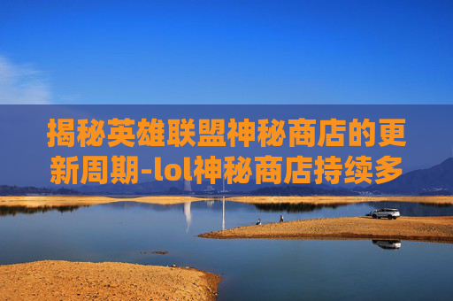 揭秘英雄联盟神秘商店的更新周期-lol神秘商店持续多久