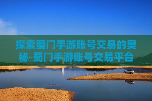 探索蜀门手游账号交易的奥秘-蜀门手游账号交易平台有哪些