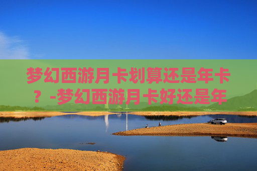 梦幻西游月卡划算还是年卡？-梦幻西游月卡好还是年卡好