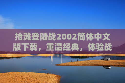 抢滩登陆战2002简体中文版下载，重温经典，体验战争的残酷与荣耀-抢滩登陆战2006安卓版