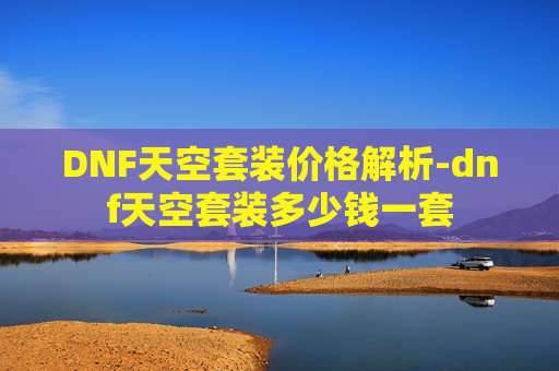 DNF天空套装价格解析-dnf天空套装多少钱一套