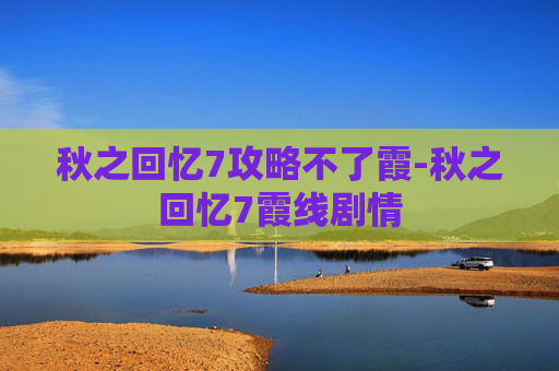秋之回忆7攻略不了霞-秋之回忆7霞线剧情
