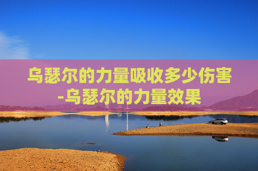 乌瑟尔的力量吸收多少伤害-乌瑟尔的力量效果