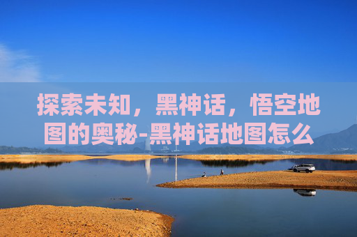 探索未知，黑神话，悟空地图的奥秘-黑神话地图怎么获得