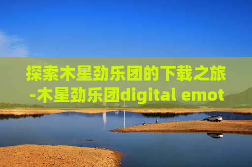 探索木星劲乐团的下载之旅-木星劲乐团digital emotions