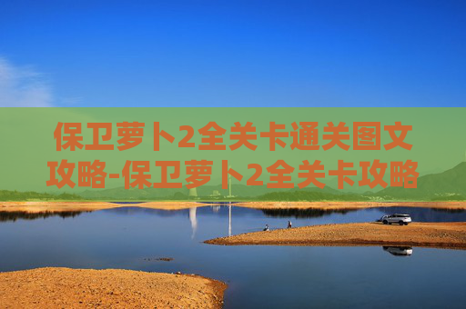 保卫萝卜2全关卡通关图文攻略-保卫萝卜2全关卡攻略2020