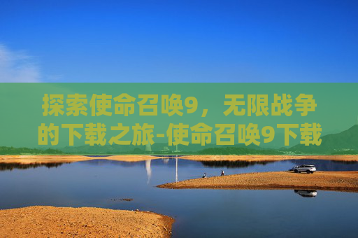 探索使命召唤9，无限战争的下载之旅-使命召唤9下载中文单机版
