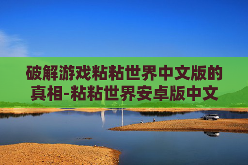 破解游戏粘粘世界中文版的真相-粘粘世界安卓版中文