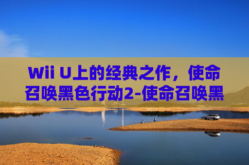 Wii U上的经典之作，使命召唤黑色行动2-使命召唤黑色行动2汉化