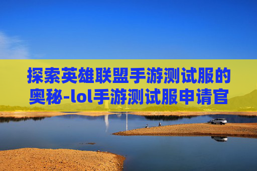 探索英雄联盟手游测试服的奥秘-lol手游测试服申请官网网址