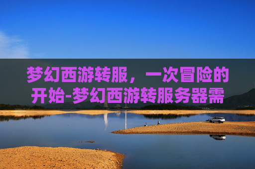 梦幻西游转服，一次冒险的开始-梦幻西游转服务器需要多少钱