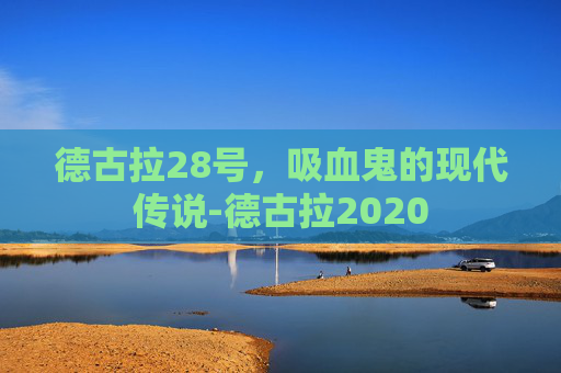 德古拉28号，吸血鬼的现代传说-德古拉2020