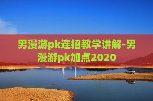 男漫游pk连招教学讲解-男漫游pk加点2020