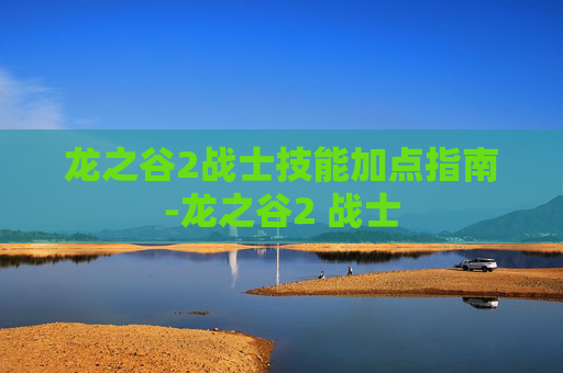 龙之谷2战士技能加点指南-龙之谷2 战士