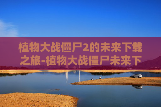植物大战僵尸2的未来下载之旅-植物大战僵尸未来下载233
