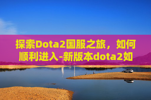 探索Dota2国服之旅，如何顺利进入-新版本dota2如何进入国服