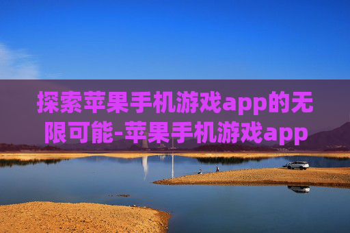 探索苹果手机游戏app的无限可能-苹果手机游戏app有什么用