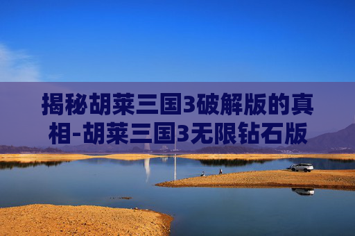 揭秘胡莱三国3破解版的真相-胡莱三国3无限钻石版