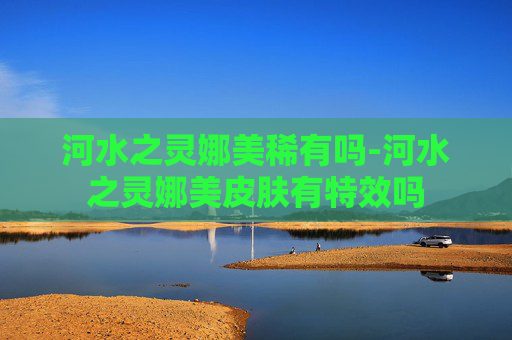 河水之灵娜美稀有吗-河水之灵娜美皮肤有特效吗