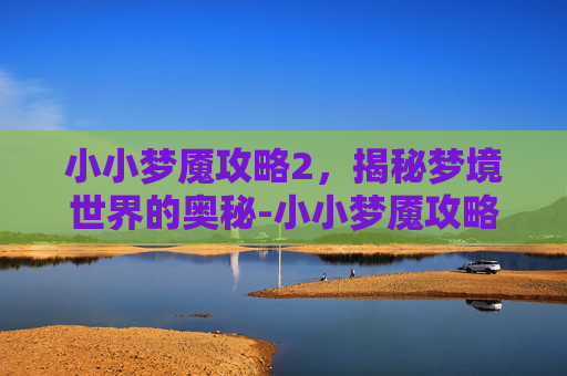 小小梦魇攻略2，揭秘梦境世界的奥秘-小小梦魇攻略2攻略