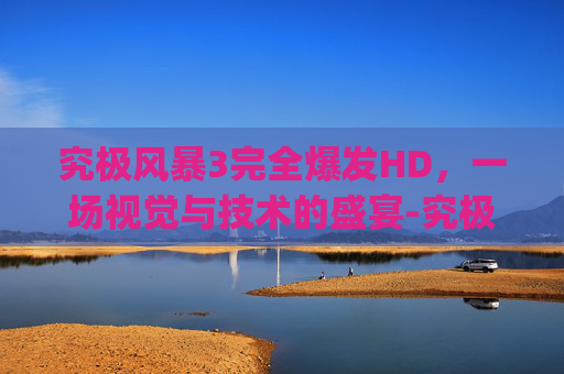 究极风暴3完全爆发HD，一场视觉与技术的盛宴-究极风暴3bgm