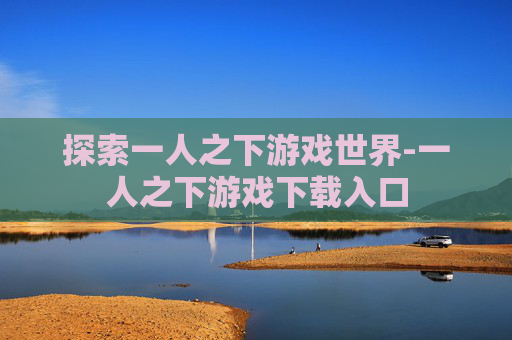 探索一人之下游戏世界-一人之下游戏下载入口