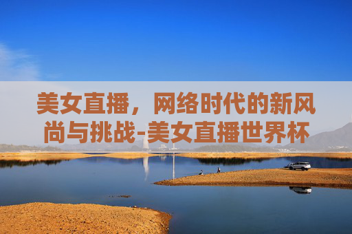 美女直播，网络时代的新风尚与挑战-美女直播世界杯