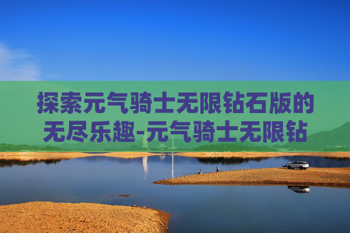 探索元气骑士无限钻石版的无尽乐趣-元气骑士无限钻石版在哪下