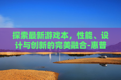 探索最新游戏本，性能、设计与创新的完美融合-惠普最新游戏本