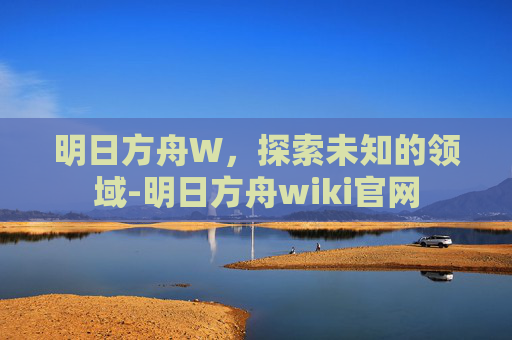 明日方舟W，探索未知的领域-明日方舟wiki官网