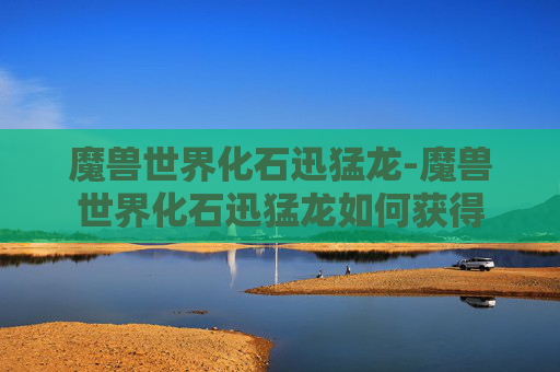 魔兽世界化石迅猛龙-魔兽世界化石迅猛龙如何获得