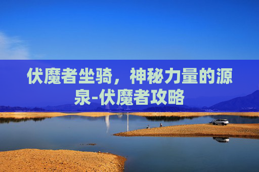 伏魔者坐骑，神秘力量的源泉-伏魔者攻略