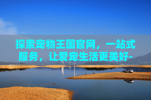 探索宠物王国官网，一站式服务，让爱宠生活更美好-宠物王国官方
