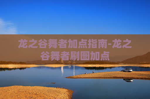 龙之谷舞者加点指南-龙之谷舞者刷图加点