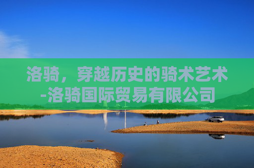 洛骑，穿越历史的骑术艺术-洛骑国际贸易有限公司