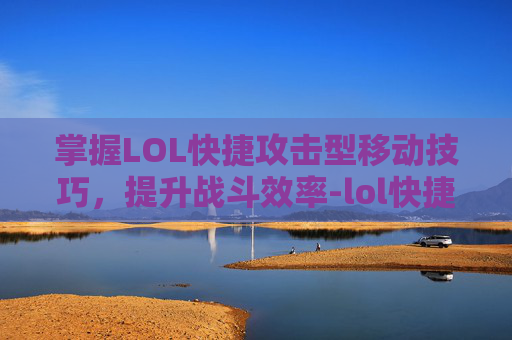 掌握LOL快捷攻击型移动技巧，提升战斗效率-lol快捷攻击型移动设置 显示攻击范围