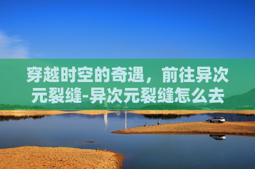 穿越时空的奇遇，前往异次元裂缝-异次元裂缝怎么去2020